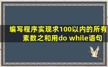 编写程序实现求100以内的所有素数之和用do while语句